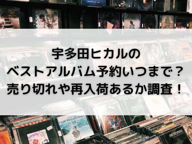 宇多田ヒカルのベストアルバム予約いつまで？売り切れや再入荷あるか調査！