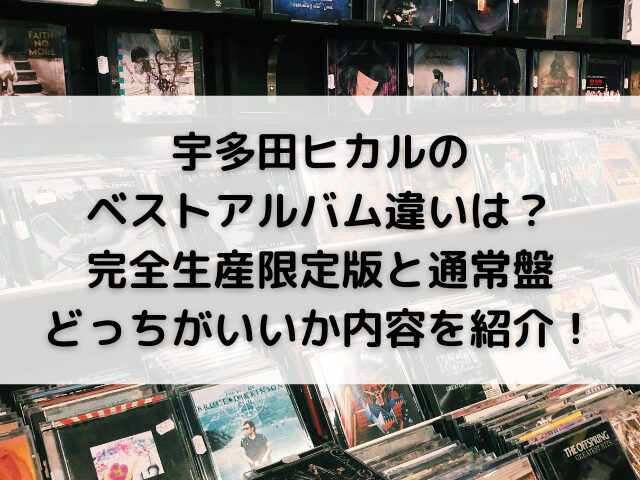 宇多田ヒカルのベストアルバム違いは？完全生産限定版と通常盤どっちがいいか内容を紹介！